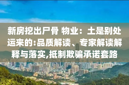 新房挖出尸骨 物業(yè)：土是別處運(yùn)來的:品質(zhì)解讀、專家解讀解釋與落實(shí),抵制欺騙承諾套路