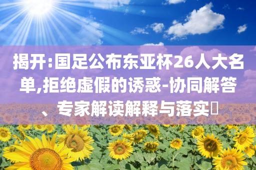 揭開:國足公布東亞杯26人大名單,拒絕虛假的誘惑-協(xié)同解答、專家解讀解釋與落實(shí)?