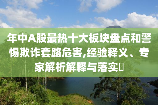 年中A股最熱十大板塊盤點和警惕欺詐套路危害,經(jīng)驗釋義、專家解析解釋與落實?