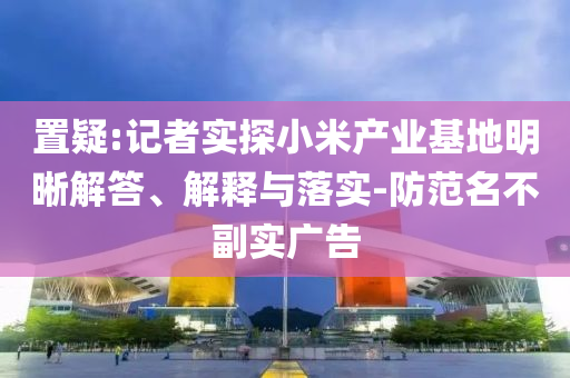 置疑:記者實(shí)探小米產(chǎn)業(yè)基地明晰解答、解釋與落實(shí)-防范名不副實(shí)廣告