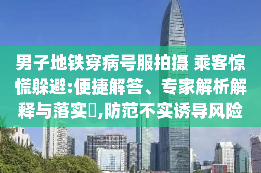 男子地鐵穿病號服拍攝 乘客驚慌躲避:便捷解答、專家解析解釋與落實?,防范不實誘導(dǎo)風(fēng)險