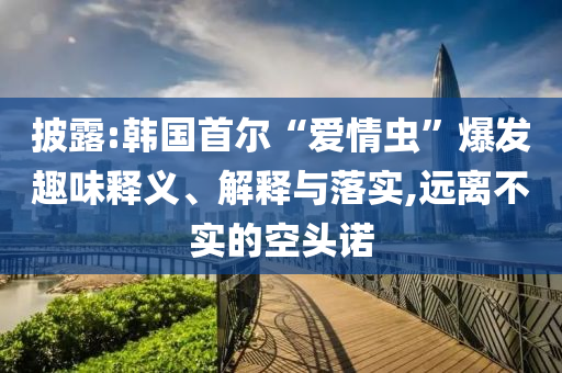 披露:韓國首爾“愛情蟲”爆發(fā)趣味釋義、解釋與落實,遠離不實的空頭諾