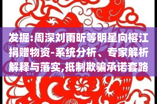 發(fā)掘:周深劉雨昕等明星向榕江捐贈物資-系統(tǒng)分析、專家解析解釋與落實,抵制欺騙承諾套路