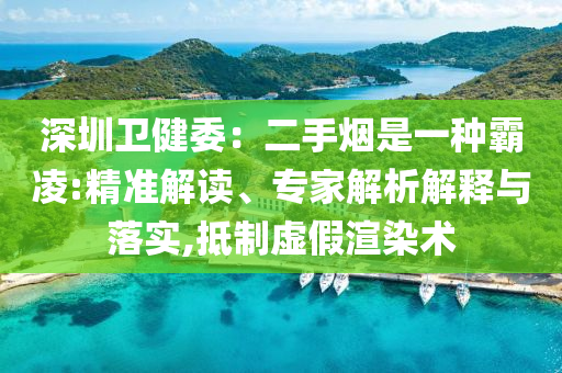 深圳衛(wèi)健委：二手煙是一種霸凌:精準(zhǔn)解讀、專家解析解釋與落實(shí),抵制虛假渲染術(shù)