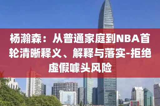 楊瀚森：從普通家庭到NBA首輪清晰釋義、解釋與落實(shí)-拒絕虛假噱頭風(fēng)險(xiǎn)