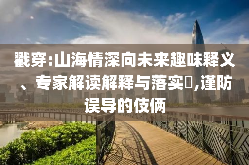 戳穿:山海情深向未來趣味釋義、專家解讀解釋與落實(shí)?,謹(jǐn)防誤導(dǎo)的伎倆