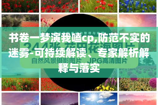 書卷一夢演我嗑cp,防范不實(shí)的迷霧-可持續(xù)解讀、專家解析解釋與落實(shí)
