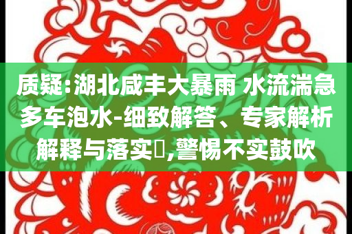 質(zhì)疑:湖北咸豐大暴雨 水流湍急多車泡水-細(xì)致解答、專家解析解釋與落實(shí)?,警惕不實(shí)鼓吹