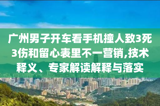 廣州男子開車看手機(jī)撞人致3死3傷和留心表里不一營銷,技術(shù)釋義、專家解讀解釋與落實(shí)