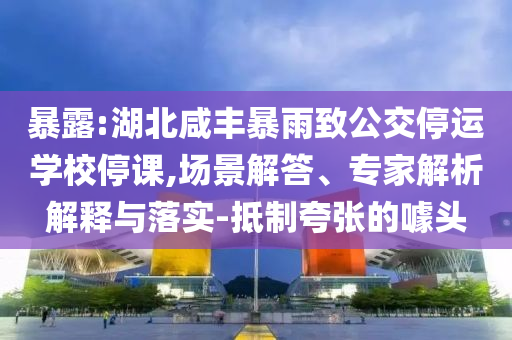 暴露:湖北咸豐暴雨致公交停運(yùn)學(xué)校停課,場(chǎng)景解答、專家解析解釋與落實(shí)-抵制夸張的噱頭