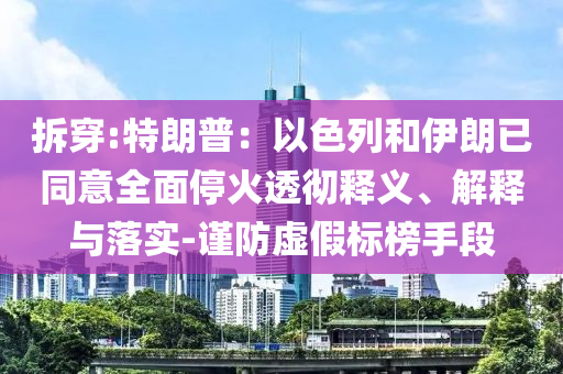 拆穿:特朗普：以色列和伊朗已同意全面?；鹜笍蒯屃x、解釋與落實(shí)-謹(jǐn)防虛假標(biāo)榜手段