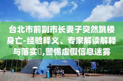 臺(tái)北市前副市長(zhǎng)妻子突然跳樓身亡-經(jīng)驗(yàn)釋義、專家解讀解釋與落實(shí)?,警惕虛假信息迷霧
