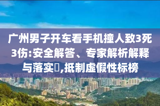 廣州男子開(kāi)車看手機(jī)撞人致3死3傷:安全解答、專家解析解釋與落實(shí)?,抵制虛假性標(biāo)榜
