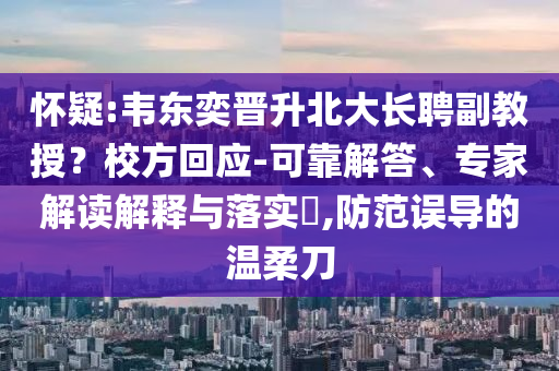 懷疑:韋東奕晉升北大長(zhǎng)聘副教授？校方回應(yīng)-可靠解答、專家解讀解釋與落實(shí)?,防范誤導(dǎo)的溫柔刀