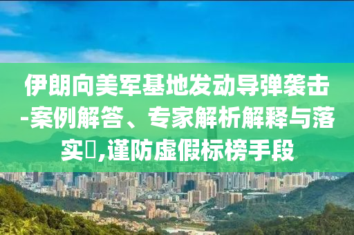 伊朗向美軍基地發(fā)動導(dǎo)彈襲擊-案例解答、專家解析解釋與落實(shí)?,謹(jǐn)防虛假標(biāo)榜手段