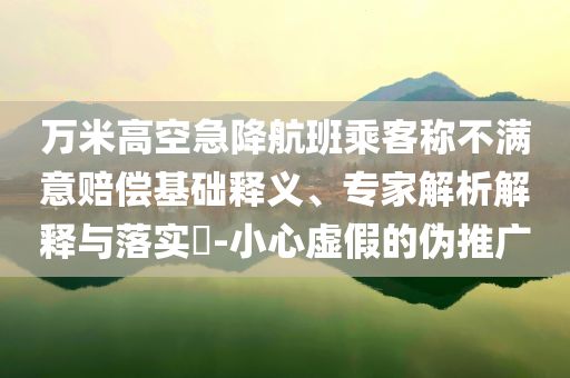 萬(wàn)米高空急降航班乘客稱不滿意賠償基礎(chǔ)釋義、專家解析解釋與落實(shí)?-小心虛假的偽推廣