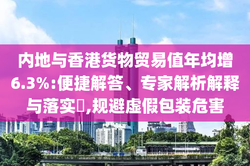 內(nèi)地與香港貨物貿(mào)易值年均增6.3%:便捷解答、專家解析解釋與落實(shí)?,規(guī)避虛假包裝危害