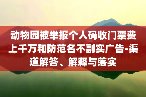 動(dòng)物園被舉報(bào)個(gè)人碼收門票費(fèi)上千萬(wàn)和防范名不副實(shí)廣告-渠道解答、解釋與落實(shí)