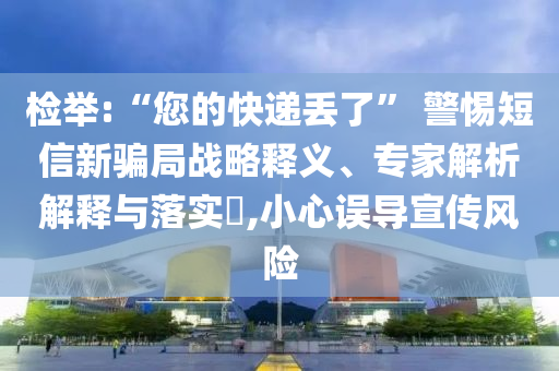 檢舉:“您的快遞丟了” 警惕短信新騙局戰(zhàn)略釋義、專家解析解釋與落實(shí)?,小心誤導(dǎo)宣傳風(fēng)險
