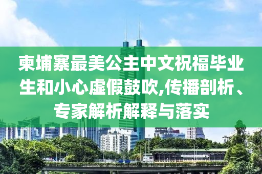 柬埔寨最美公主中文祝福畢業(yè)生和小心虛假鼓吹,傳播剖析、專家解析解釋與落實(shí)
