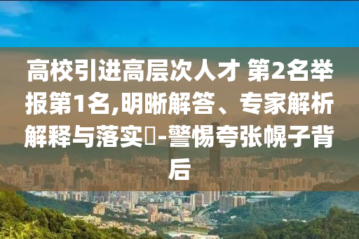 高校引進(jìn)高層次人才 第2名舉報(bào)第1名,明晰解答、專家解析解釋與落實(shí)?-警惕夸張幌子背后