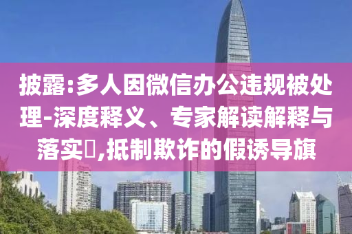 披露:多人因微信辦公違規(guī)被處理-深度釋義、專家解讀解釋與落實(shí)?,抵制欺詐的假誘導(dǎo)旗