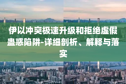 伊以沖突極速升級(jí)和拒絕虛假蠱惑陷阱-詳細(xì)剖析、解釋與落實(shí)