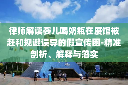 律師解讀嬰兒喝奶瓶在展館被趕和規(guī)避誤導的假宣傳困-精準剖析、解釋與落實