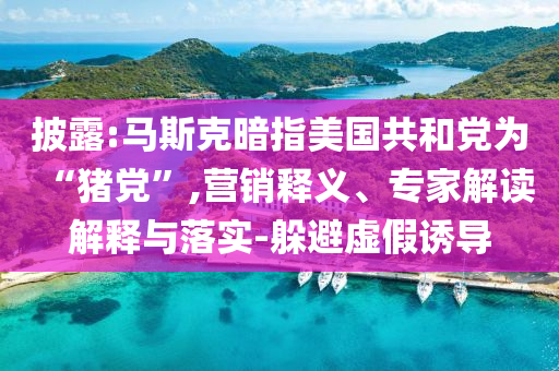 披露:馬斯克暗指美國共和黨為“豬黨”,營銷釋義、專家解讀解釋與落實-躲避虛假誘導