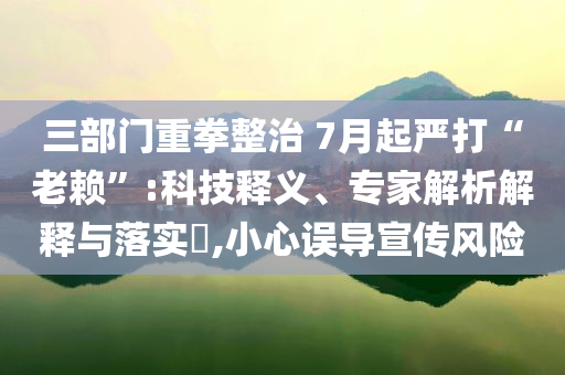 三部門重拳整治 7月起嚴打“老賴”:科技釋義、專家解析解釋與落實?,小心誤導宣傳風險
