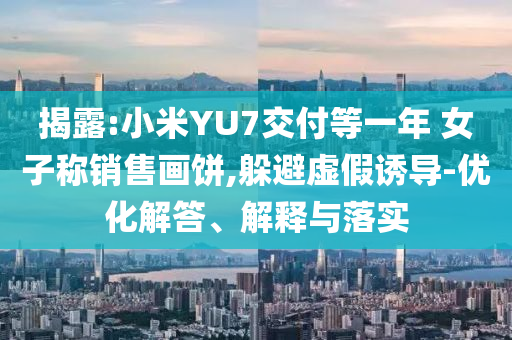 揭露:小米YU7交付等一年 女子稱銷售畫餅,躲避虛假誘導-優(yōu)化解答、解釋與落實