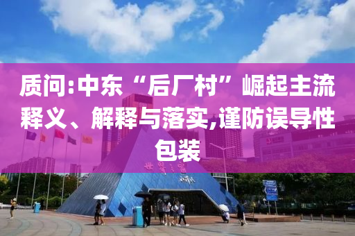 質問:中東“后廠村”崛起主流釋義、解釋與落實,謹防誤導性包裝