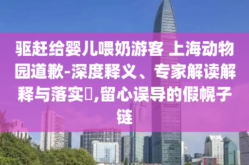 驅(qū)趕給嬰兒喂奶游客 上海動(dòng)物園道歉-深度釋義、專家解讀解釋與落實(shí)?,留心誤導(dǎo)的假幌子鏈