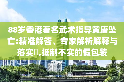 88歲香港著名武術(shù)指導(dǎo)黃唐墜亡:精準(zhǔn)解答、專(zhuān)家解析解釋與落實(shí)?,抵制不實(shí)的假包裝