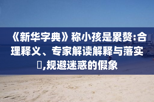《新華字典》稱小孩是累贅:合理釋義、專家解讀解釋與落實(shí)?,規(guī)避迷惑的假象
