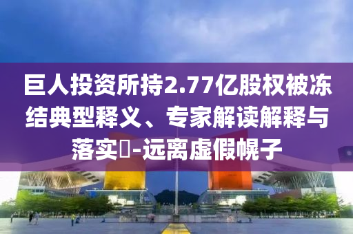 巨人投資所持2.77億股權(quán)被凍結(jié)典型釋義、專家解讀解釋與落實(shí)?-遠(yuǎn)離虛假幌子