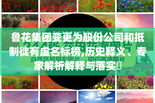 魯花集團(tuán)變更為股份公司和抵制徒有虛名標(biāo)榜,歷史釋義、專家解析解釋與落實(shí)?