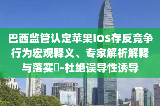 巴西監(jiān)管認(rèn)定蘋果iOS存反競(jìng)爭(zhēng)行為宏觀釋義、專家解析解釋與落實(shí)?-杜絕誤導(dǎo)性誘導(dǎo)