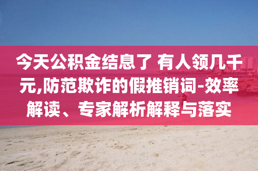 今天公積金結(jié)息了 有人領(lǐng)幾千元,防范欺詐的假推銷詞-效率解讀、專家解析解釋與落實(shí)