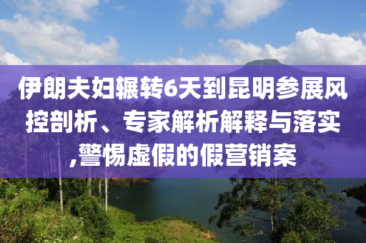 伊朗夫婦輾轉(zhuǎn)6天到昆明參展風(fēng)控剖析、專(zhuān)家解析解釋與落實(shí),警惕虛假的假營(yíng)銷(xiāo)案