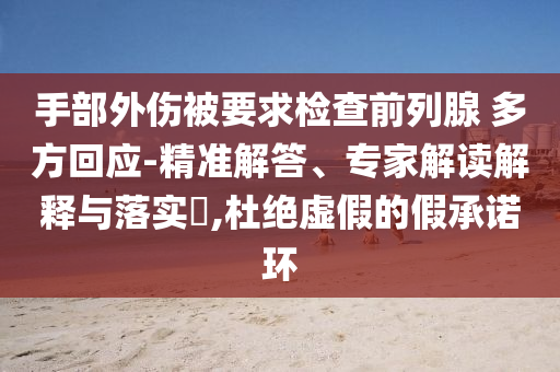 手部外傷被要求檢查前列腺 多方回應(yīng)-精準(zhǔn)解答、專(zhuān)家解讀解釋與落實(shí)?,杜絕虛假的假承諾環(huán)