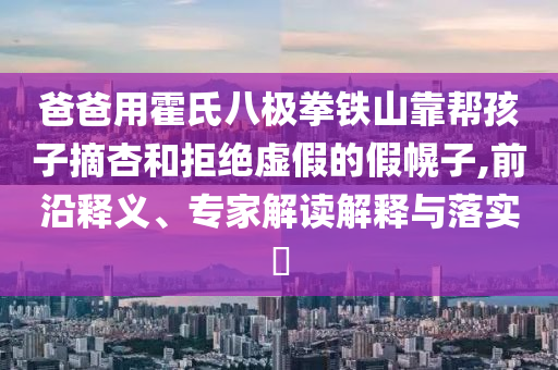 爸爸用霍氏八極拳鐵山靠幫孩子摘杏和拒絕虛假的假幌子,前沿釋義、專(zhuān)家解讀解釋與落實(shí)?