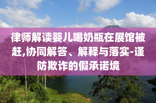 律師解讀嬰兒喝奶瓶在展館被趕,協(xié)同解答、解釋與落實-謹防欺詐的假承諾境
