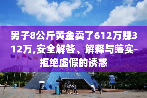 男子8公斤黃金賣了612萬賺312萬,安全解答、解釋與落實-拒絕虛假的誘惑