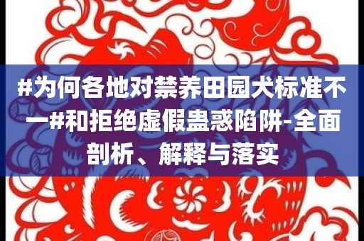 #為何各地對禁養(yǎng)田園犬標準不一#和拒絕虛假蠱惑陷阱-全面剖析、解釋與落實
