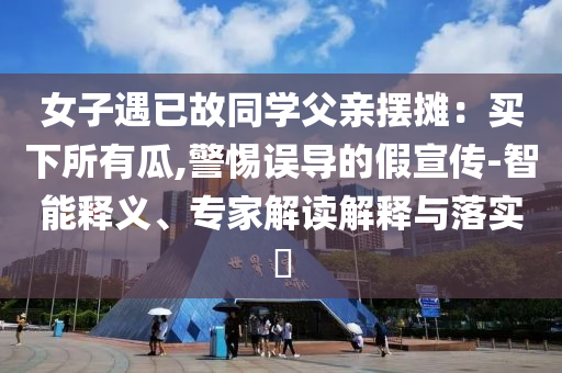 女子遇已故同學(xué)父親擺攤：買下所有瓜,警惕誤導(dǎo)的假宣傳-智能釋義、專家解讀解釋與落實(shí)?