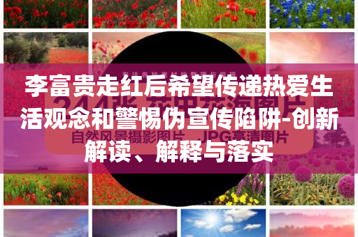 李富貴走紅后希望傳遞熱愛生活觀念和警惕偽宣傳陷阱-創(chuàng)新解讀、解釋與落實(shí)