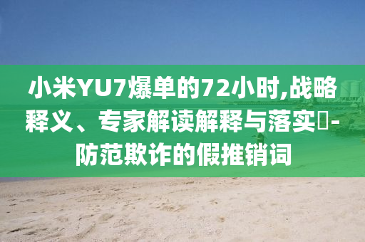 小米YU7爆單的72小時(shí),戰(zhàn)略釋義、專家解讀解釋與落實(shí)?-防范欺詐的假推銷詞