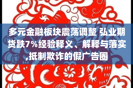 多元金融板塊震蕩調(diào)整 弘業(yè)期貨跌7%經(jīng)驗(yàn)釋義、解釋與落實(shí),抵制欺詐的假?gòu)V告圈