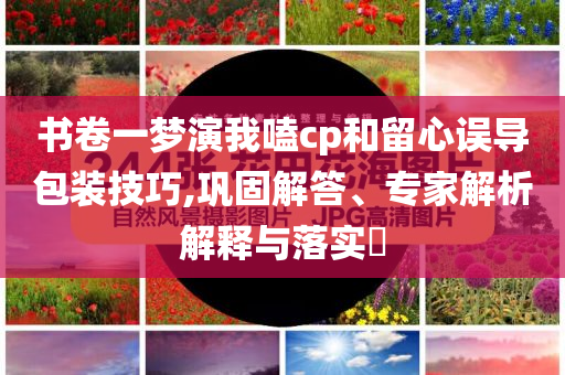 書卷一夢(mèng)演我嗑cp和留心誤導(dǎo)包裝技巧,鞏固解答、專家解析解釋與落實(shí)?